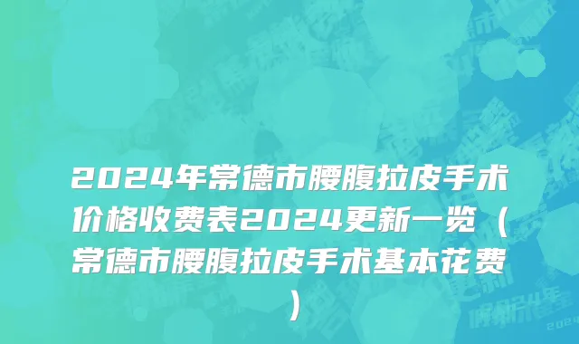 2024年常德市腰腹拉皮手术价格收费表2024更新一览（常德市腰腹拉皮手术基本花费）