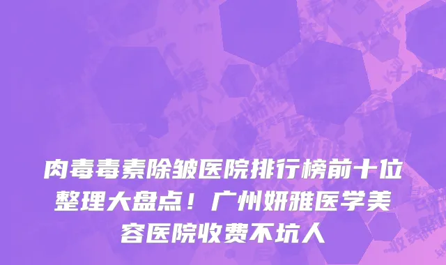 肉毒毒素除皱医院排行榜前十位整理大盘点!广州妍雅医学美容医院收费不坑人