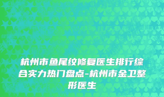 杭州市鱼尾纹修复医生排行综合实力热门盘点-杭州市金卫整形医生