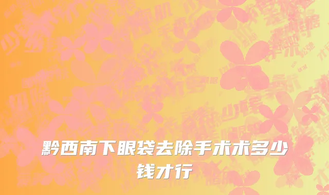 黔西南下眼袋去除手术术多少钱才行