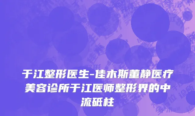 于江整形医生-佳木斯董静医疗美容诊所于江医师整形界的中流砥柱