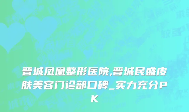 晋城凤凰整形医院,晋城民盛皮肤美容门诊部口碑_实力充分PK