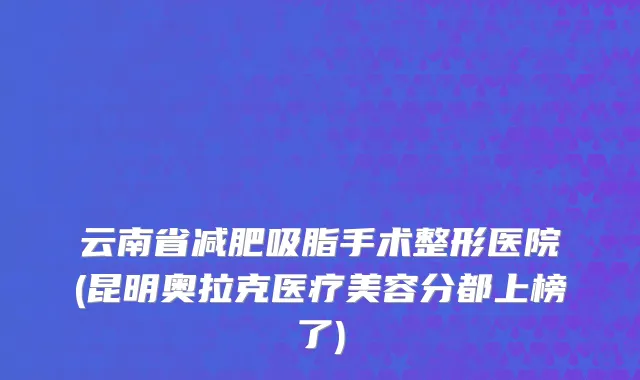 云南省减肥吸脂手术整形医院(昆明奥拉克医疗美容分都上榜了)