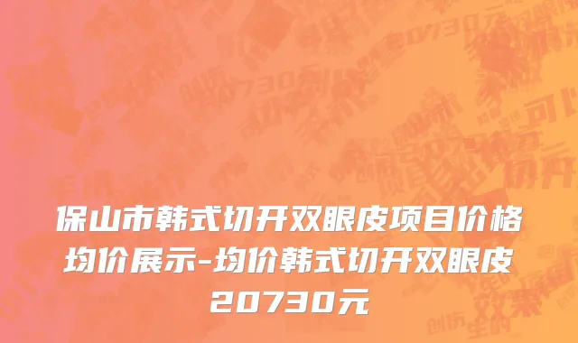 保山市韩式切开双眼皮项目价格均价展示-均价韩式切开双眼皮20730元