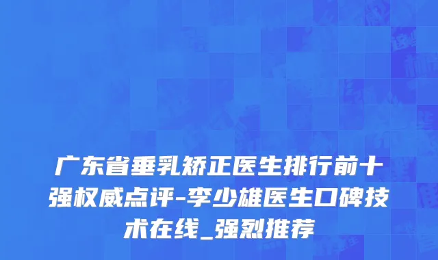 广东省垂乳矫正医生排行前十强权威点评-李少雄医生口碑技术在线_强烈推荐