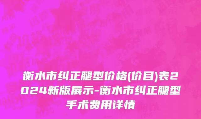 衡水市纠正腿型价格(价目)表2024新版展示-衡水市纠正腿型手术费用详情