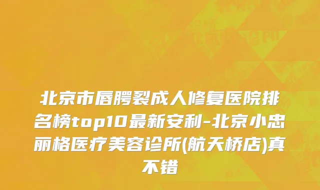 北京市唇腭裂成人修复医院排名榜top10最新安利-北京小忠丽格医疗美容诊所(航天桥店)真不错