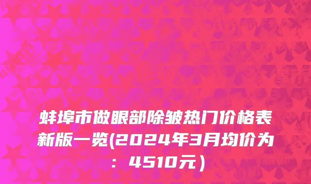 蚌埠市做眼部除皱热门价格表新版一览(2024年3月均价为：4510元）