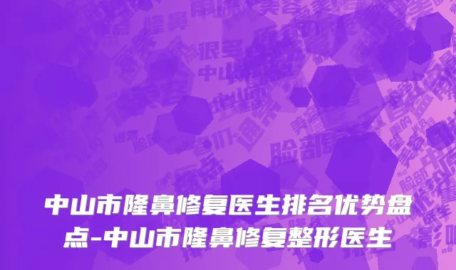 中山市隆鼻修复医生排名优势盘点-中山市隆鼻修复整形医生