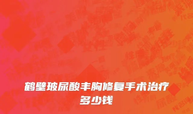 鹤壁玻尿酸丰胸修复手术治疗多少钱