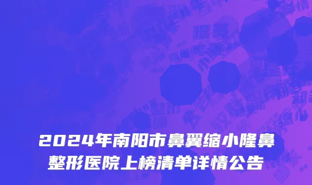2024年南阳市鼻翼缩小隆鼻整形医院上榜清单详情公告