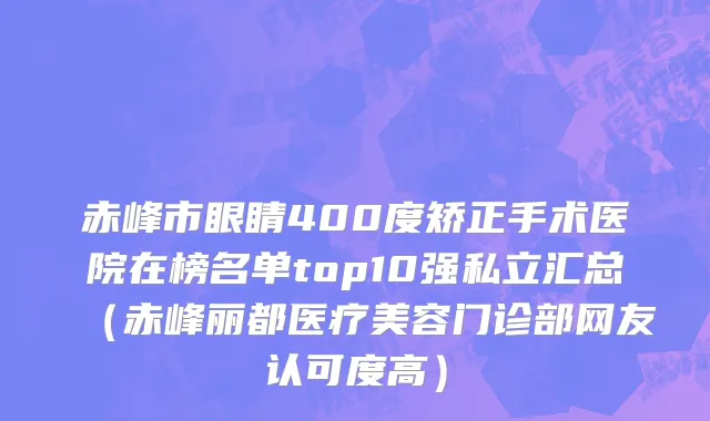 赤峰市眼睛400度矫正手术医院在榜名单top10强私立汇总（赤峰丽都医疗美容门诊部网友认可度高）