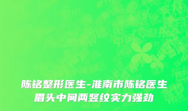 陈铭整形医生-淮南市陈铭医生眉头中间两竖纹实力强劲