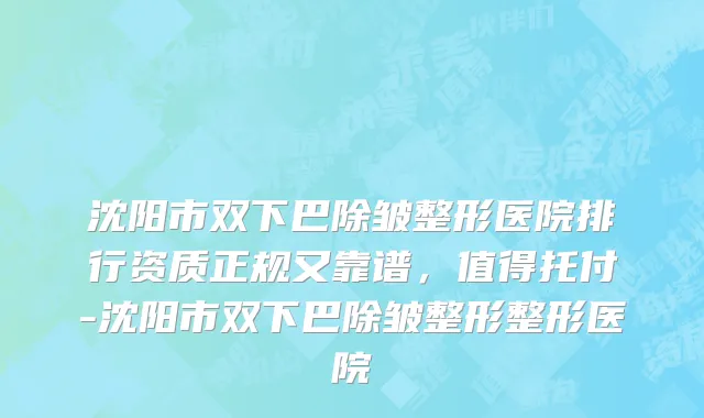 沈阳市双下巴除皱整形医院排行资质正规又靠谱，值得托付-沈阳市双下巴除皱整形整形医院