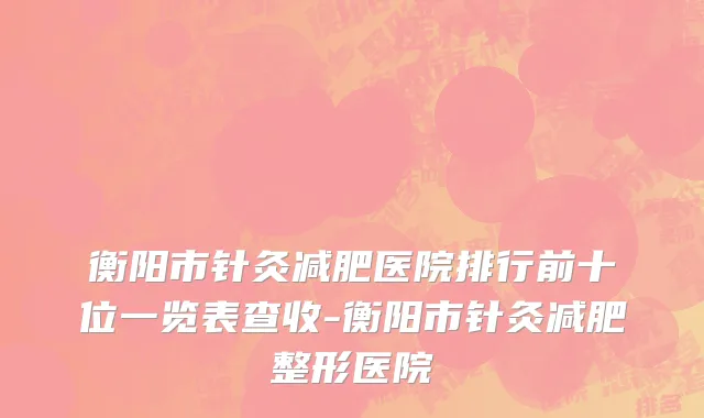 衡阳市针灸减肥医院排行前十位一览表查收-衡阳市针灸减肥整形医院