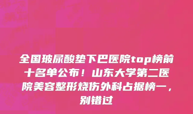 全国玻尿酸垫下巴医院top榜前十名单公布!山东大学第二医院美容整形烧伤外科占据榜一,别错过