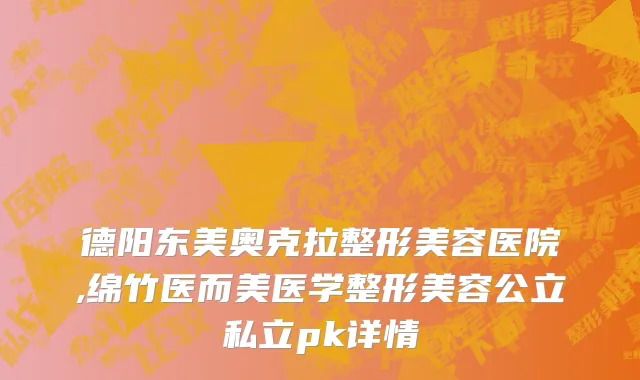 德阳东美奥克拉整形美容医院,绵竹医而美医学整形美容公立私立pk详情