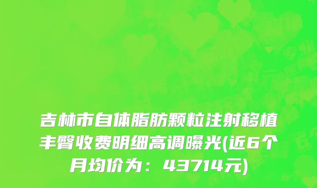 吉林市自体脂肪颗粒注射移植丰臀收费明细高调曝光(近6个月均价为：43714元)