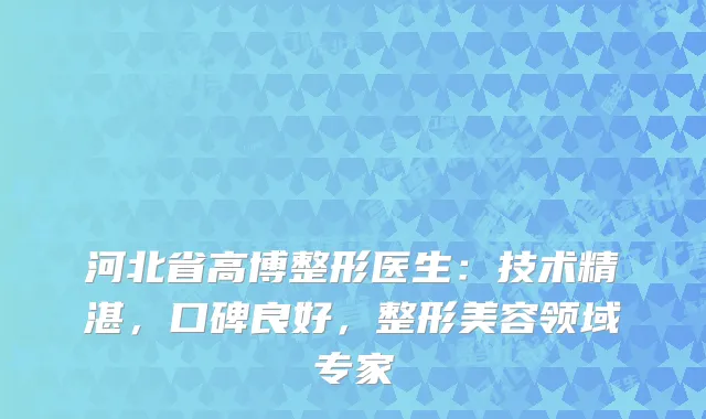 河北省高博整形医生：技术精湛，口碑良好，整形美容领域专家