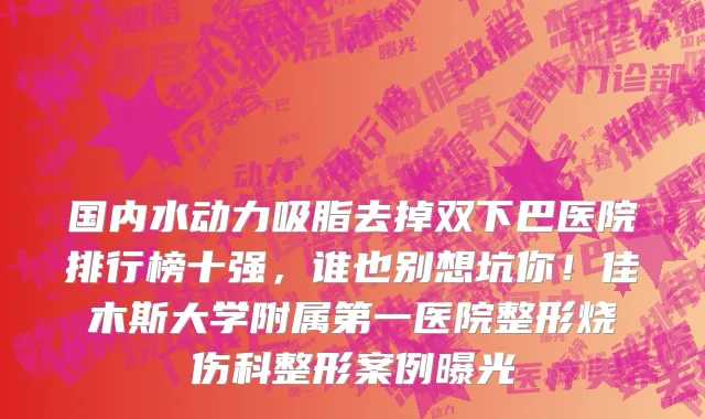 国内水动力吸脂去掉双下巴医院排行榜十强,谁也别想坑你!佳木斯大学附属第一医院整形烧伤科整形案例曝光