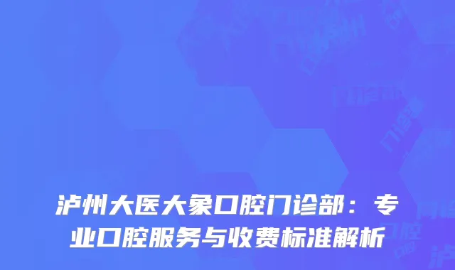 泸州大医大象口腔门诊部：专业口腔服务与收费标准解析