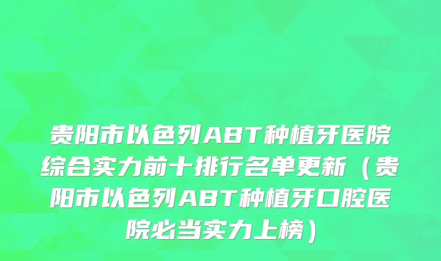 贵阳市以色列ABT种植牙医院综合实力前十排行名单更新（贵阳市以色列ABT种植牙口腔医院必当实力上榜）