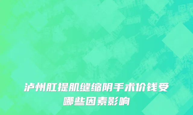 泸州肛提肌缝缩阴手术价钱受哪些因素影响