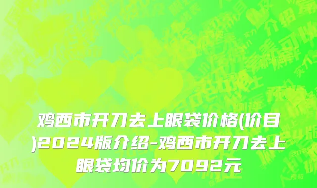 鸡西市开刀去上眼袋价格(价目)2024版介绍-鸡西市开刀去上眼袋均价为7092元