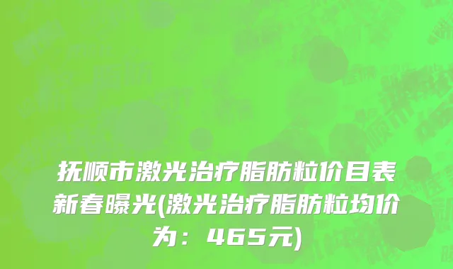 抚顺市激光治疗脂肪粒价目表新春曝光(激光治疗脂肪粒均价为：465元)