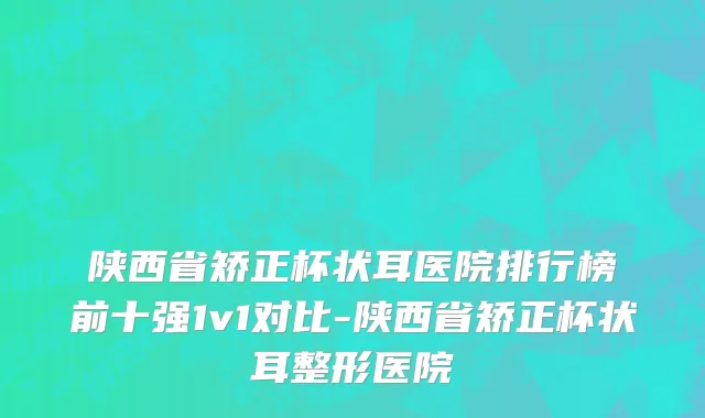 陕西省矫正杯状耳医院排行榜前十强1v1对比-陕西省矫正杯状耳整形医院