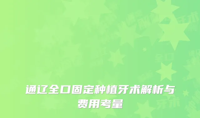 通辽全口固定种植牙术解析与费用考量