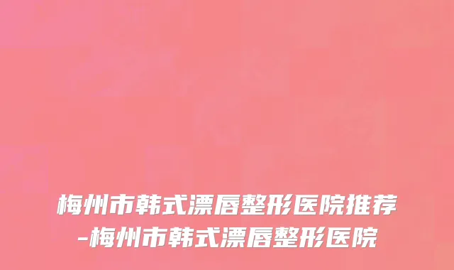 梅州市韩式漂唇整形医院推荐-梅州市韩式漂唇整形医院