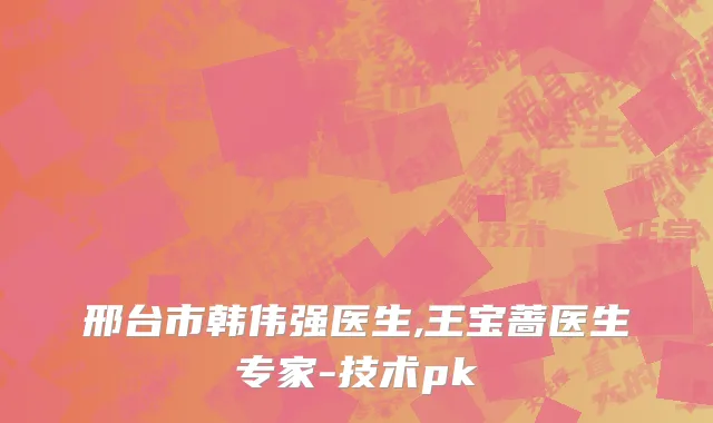 邢台市韩伟强医生,王宝蔷医生专家-技术pk