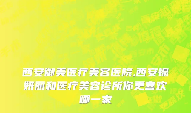 西安御美医疗美容医院,西安锦妍丽和医疗美容诊所你更喜欢哪一家