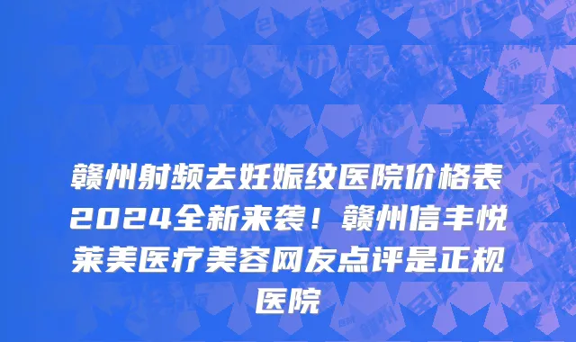 赣州射频去妊娠纹医院价格表2024全新来袭!赣州信丰悦莱美医疗美容网友点评是正规医院