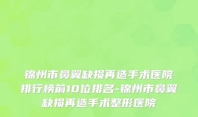 锦州市鼻翼缺损再造手术医院排行榜前10位排名-锦州市鼻翼缺损再造手术整形医院