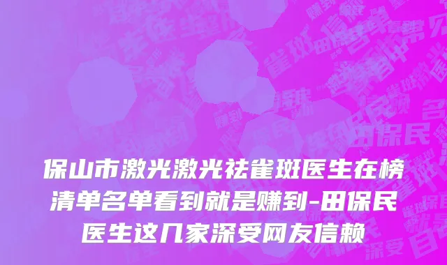 保山市激光激光祛雀斑医生在榜清单名单看到就是赚到-田保民医生这几家深受网友信赖