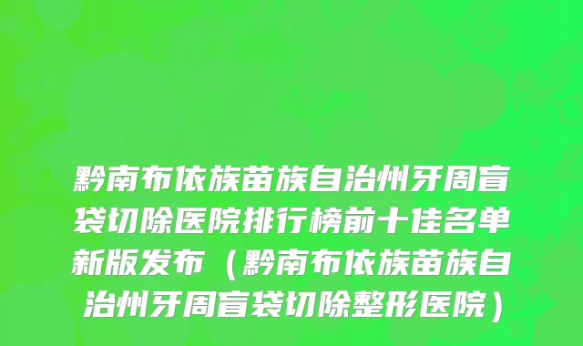 黔南布依族苗族自治州牙周盲袋切除医院排行榜前十佳名单新版发布（黔南布依族苗族自治州牙周盲袋切除整形医院）