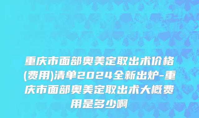 重庆市面部奥美定取出术价格(费用)清单2024全新出炉-重庆市面部奥美定取出术大概费用是多少啊