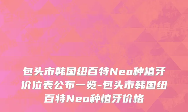 包头市韩国纽百特Neo种植牙价位表公布一览-包头市韩国纽百特Neo种植牙价格