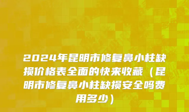2024年昆明市修复鼻小柱缺损价格表全面的快来收藏（昆明市修复鼻小柱缺损安全吗费用多少）
