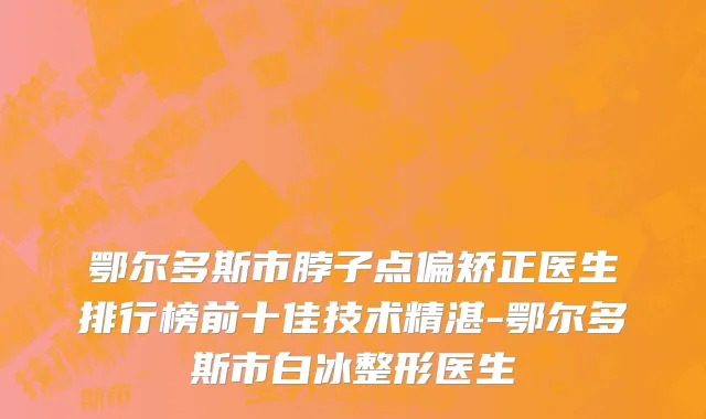 鄂尔多斯市脖子点偏矫正医生排行榜前十佳技术精湛-鄂尔多斯市白冰整形医生