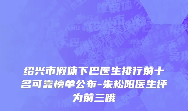 绍兴市假体下巴医生排行前十名可靠榜单公布-朱松阳医生评为前三哦