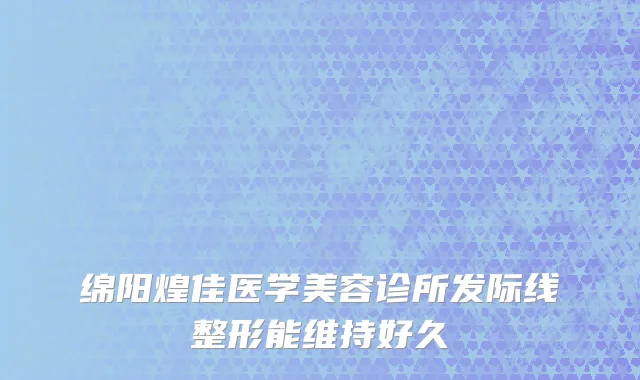 绵阳煌佳医学美容诊所发际线整形能维持好久