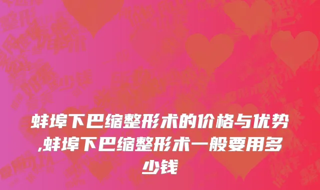 蚌埠下巴缩整形术的价格与优势,蚌埠下巴缩整形术一般要用多少钱