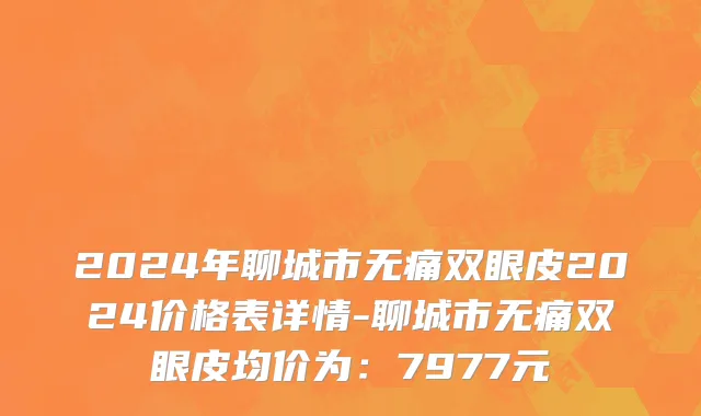 2024年聊城市无痛双眼皮2024价格表详情-聊城市无痛双眼皮均价为：7977元