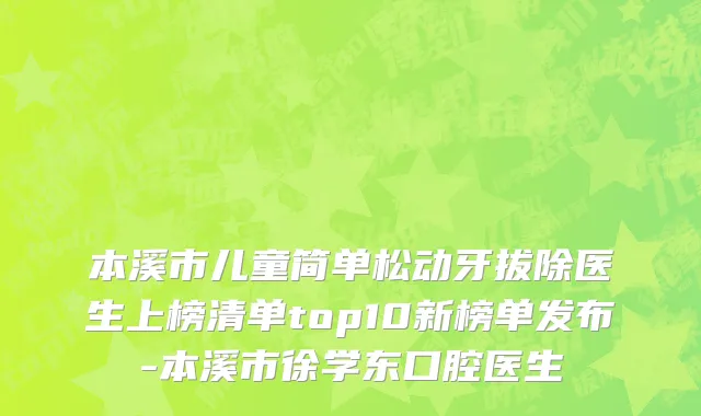 本溪市儿童简单松动牙拔除医生上榜清单top10新榜单发布-本溪市徐学东口腔医生