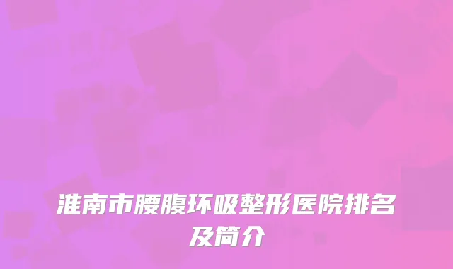 淮南市腰腹环吸整形医院排名及简介