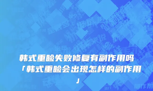 韩式重睑失败修复有副作用吗「韩式重睑会出现怎样的副作用」