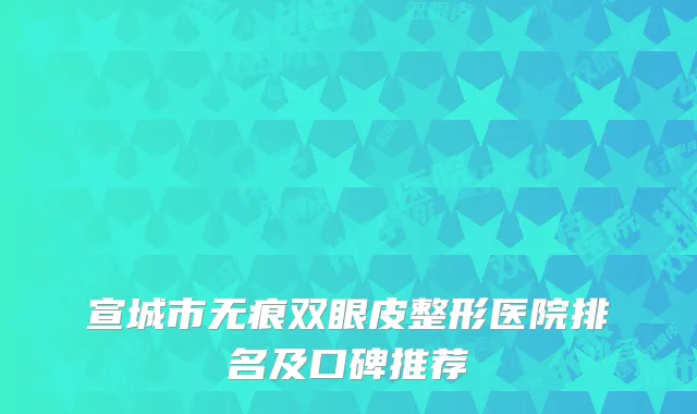宣城市无痕双眼皮整形医院排名及口碑推荐
